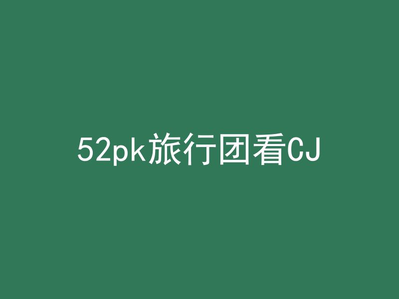 52pk旅行团看CJ