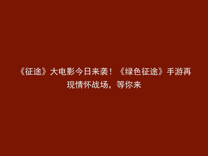 《征途》大电影今日来袭！《绿色征途》手游再现情怀战场，等你来