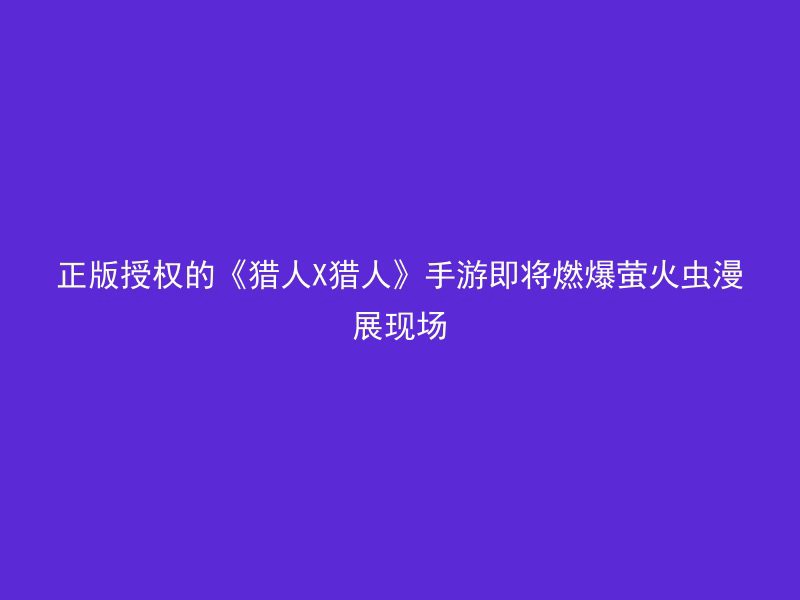 正版授权的《猎人X猎人》手游即将燃爆萤火虫漫展现场