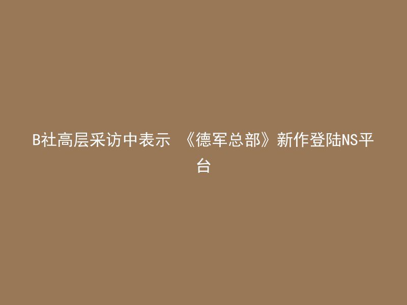 B社高层采访中表示 《德军总部》新作登陆NS平台