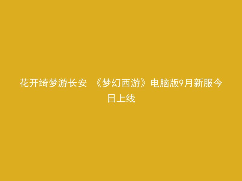 花开绮梦游长安 《梦幻西游》电脑版9月新服今日上线