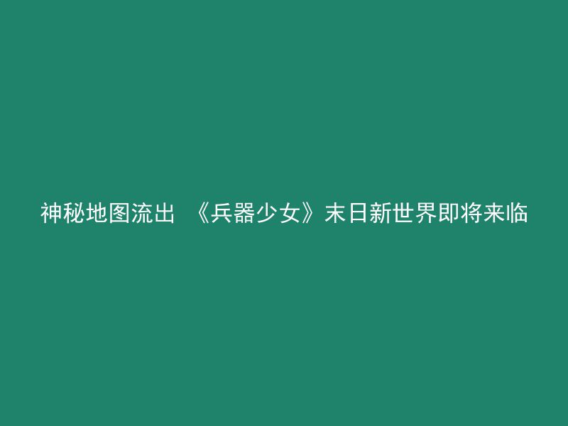 神秘地图流出 《兵器少女》末日新世界即将来临