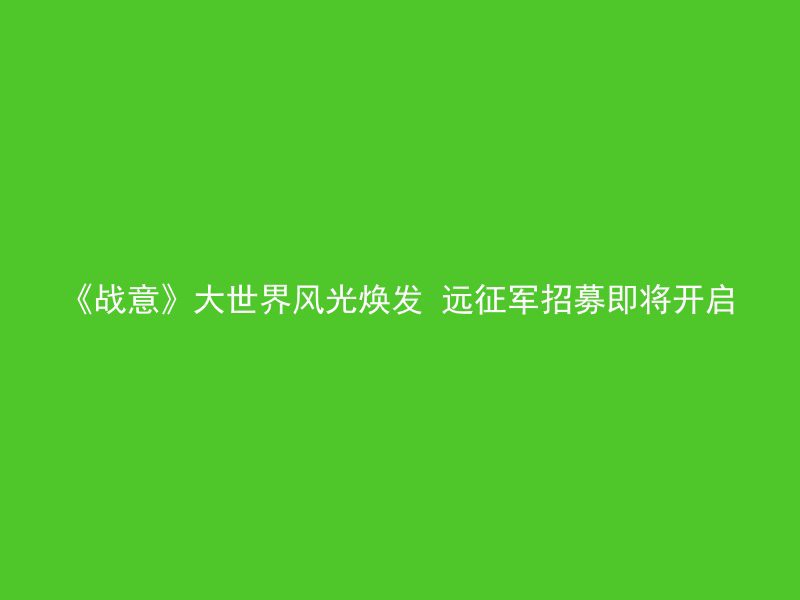 《战意》大世界风光焕发 远征军招募即将开启