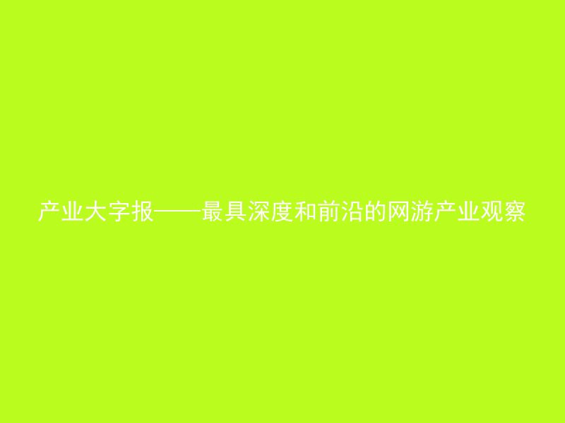 产业大字报——最具深度和前沿的网游产业观察