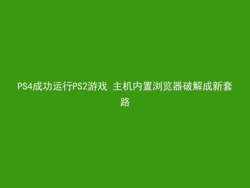 PS4成功运行PS2游戏 主机内置浏览器破解成新套路