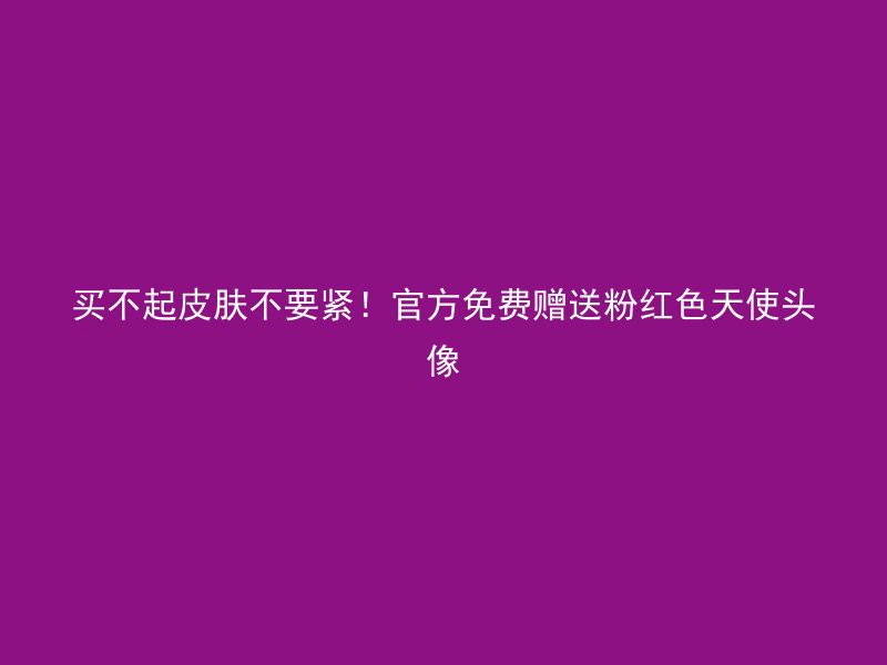 买不起皮肤不要紧！官方免费赠送粉红色天使头像