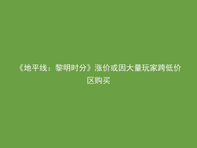 《地平线：黎明时分》涨价或因大量玩家跨低价区购买