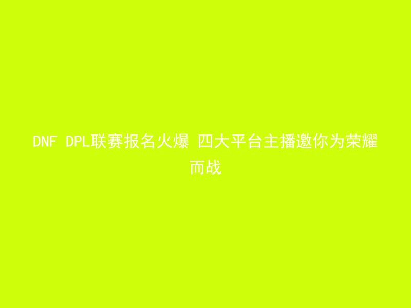 DNF DPL联赛报名火爆 四大平台主播邀你为荣耀而战