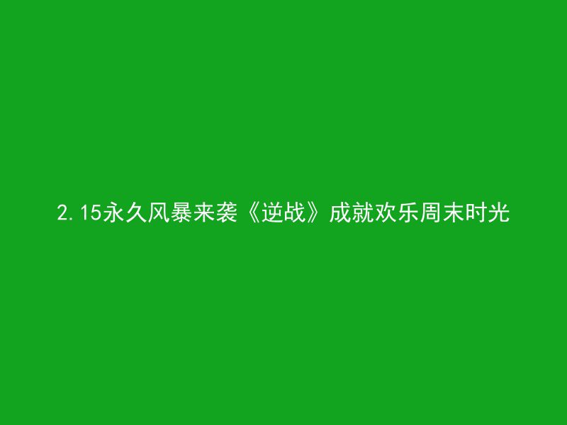 2.15永久风暴来袭《逆战》成就欢乐周末时光