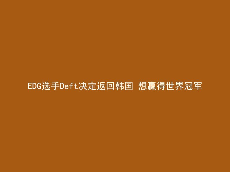 EDG选手Deft决定返回韩国 想赢得世界冠军