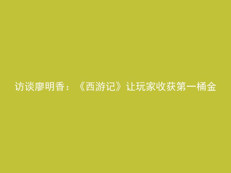 访谈廖明香：《西游记》让玩家收获第一桶金