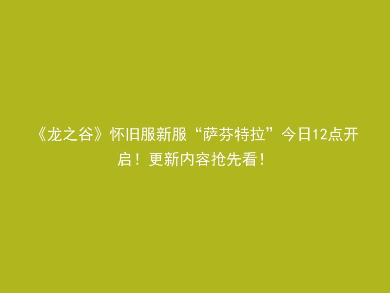 《龙之谷》怀旧服新服“萨芬特拉”今日12点开启！更新内容抢先看！