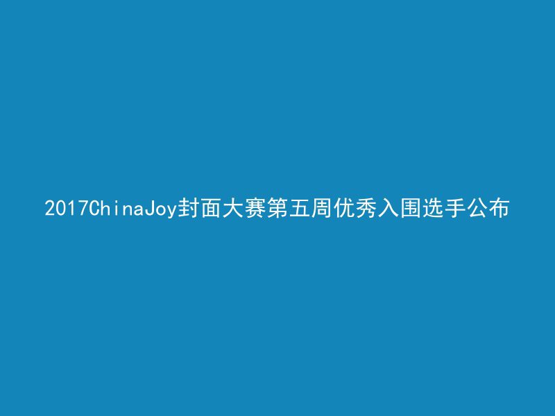 2017ChinaJoy封面大赛第五周优秀入围选手公布