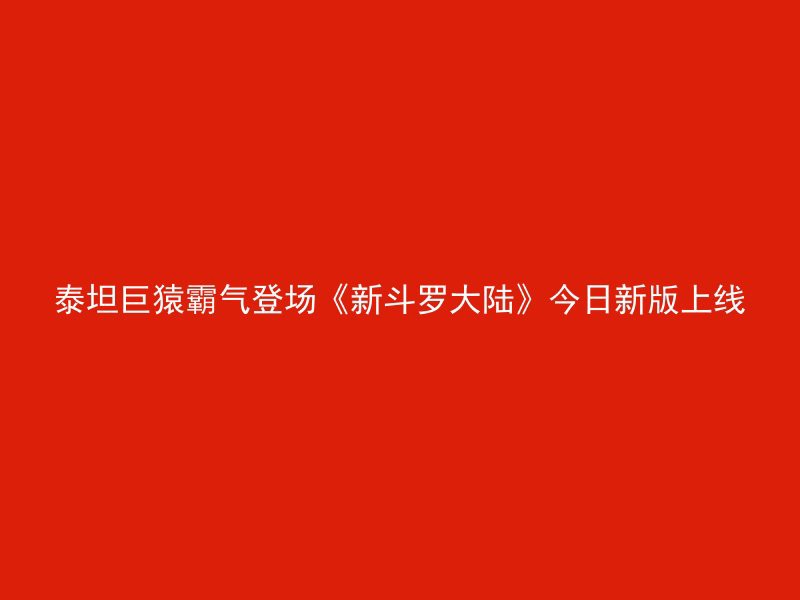 泰坦巨猿霸气登场《新斗罗大陆》今日新版上线