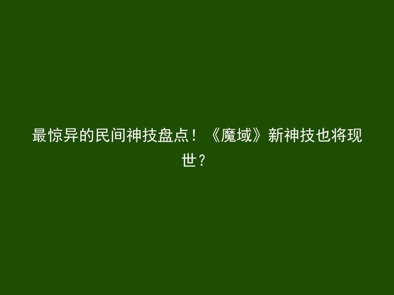 最惊异的民间神技盘点！《魔域》新神技也将现世？