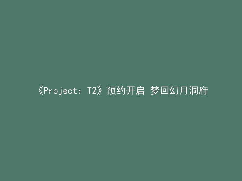 《Project：T2》预约开启 梦回幻月洞府