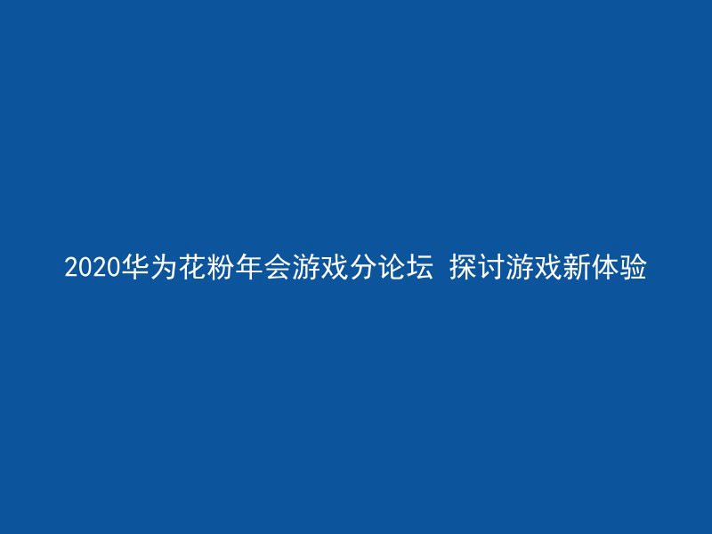 2020华为花粉年会游戏分论坛 探讨游戏新体验