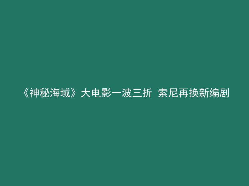 《神秘海域》大电影一波三折 索尼再换新编剧