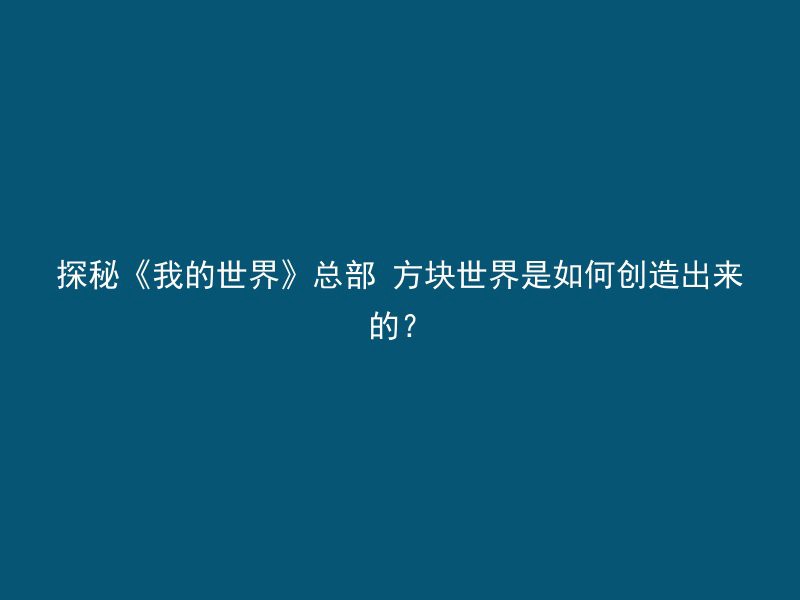 探秘《我的世界》总部 方块世界是如何创造出来的？