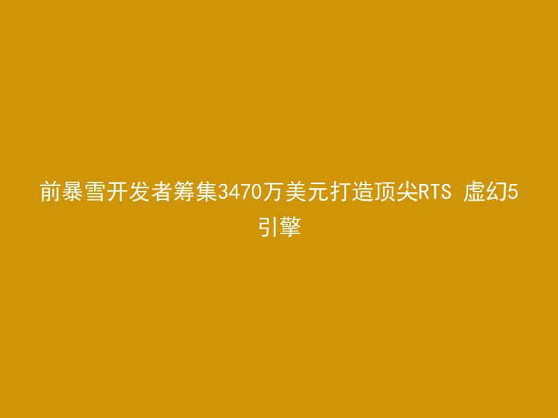 前暴雪开发者筹集3470万美元打造顶尖RTS 虚幻5引擎