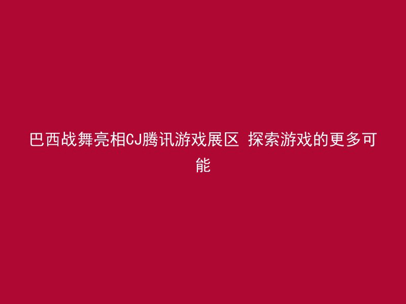 巴西战舞亮相CJ腾讯游戏展区 探索游戏的更多可能