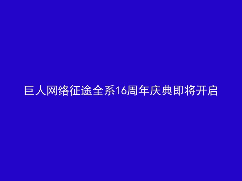 巨人网络征途全系16周年庆典即将开启