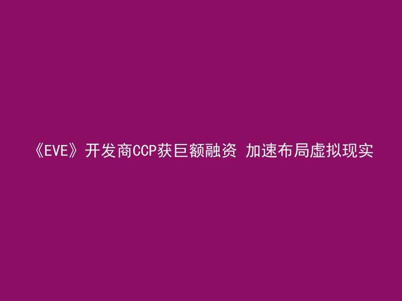 《EVE》开发商CCP获巨额融资 加速布局虚拟现实