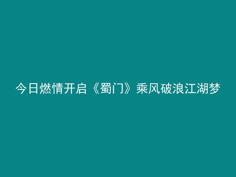 今日燃情开启《蜀门》乘风破浪江湖梦