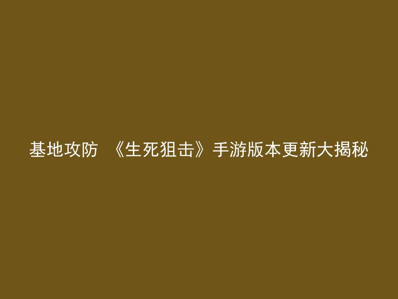 基地攻防 《生死狙击》手游版本更新大揭秘