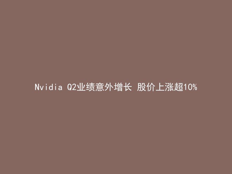 Nvidia Q2业绩意外增长 股价上涨超10%