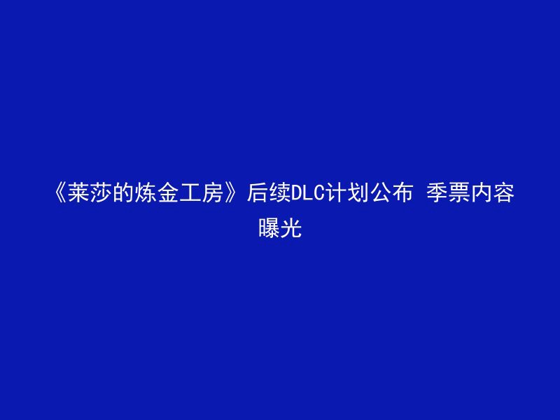 《莱莎的炼金工房》后续DLC计划公布 季票内容曝光