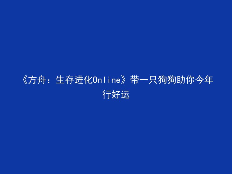 《方舟：生存进化Online》带一只狗狗助你今年行好运