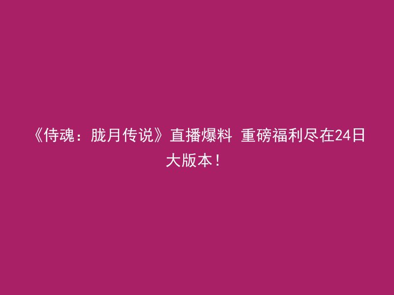 《侍魂：胧月传说》直播爆料 重磅福利尽在24日大版本！