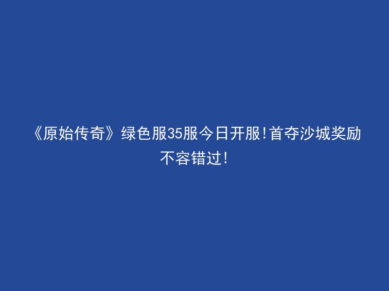 《原始传奇》绿色服35服今日开服!首夺沙城奖励不容错过!