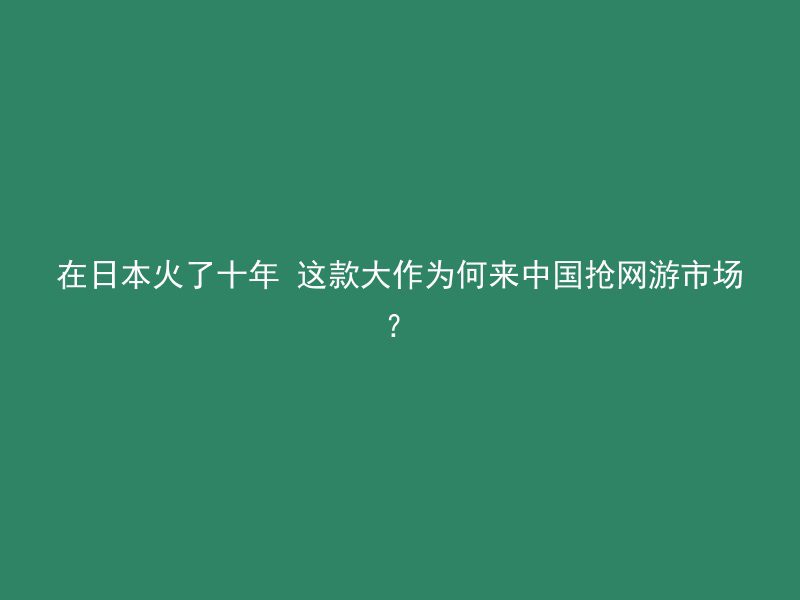 在日本火了十年 这款大作为何来中国抢网游市场？