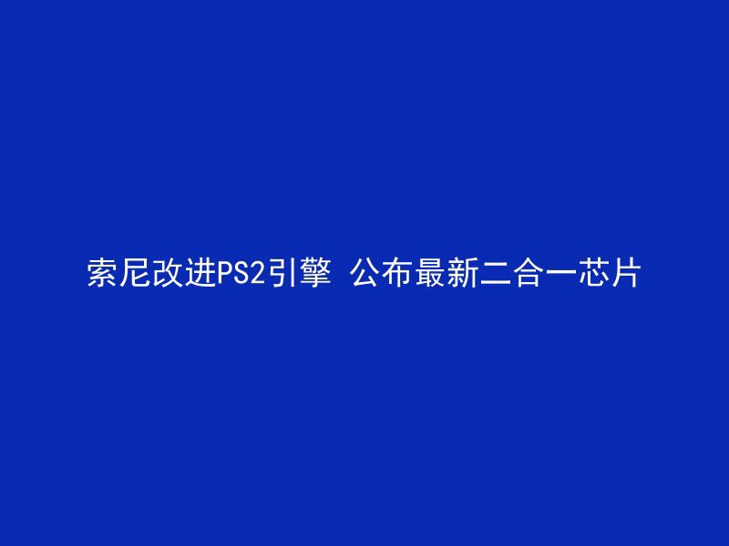 索尼改进PS2引擎 公布最新二合一芯片