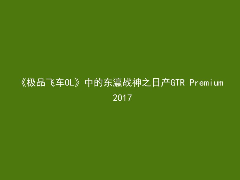 《极品飞车OL》中的东瀛战神之日产GTR Premium 2017