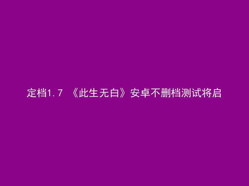 定档1.7 《此生无白》安卓不删档测试将启