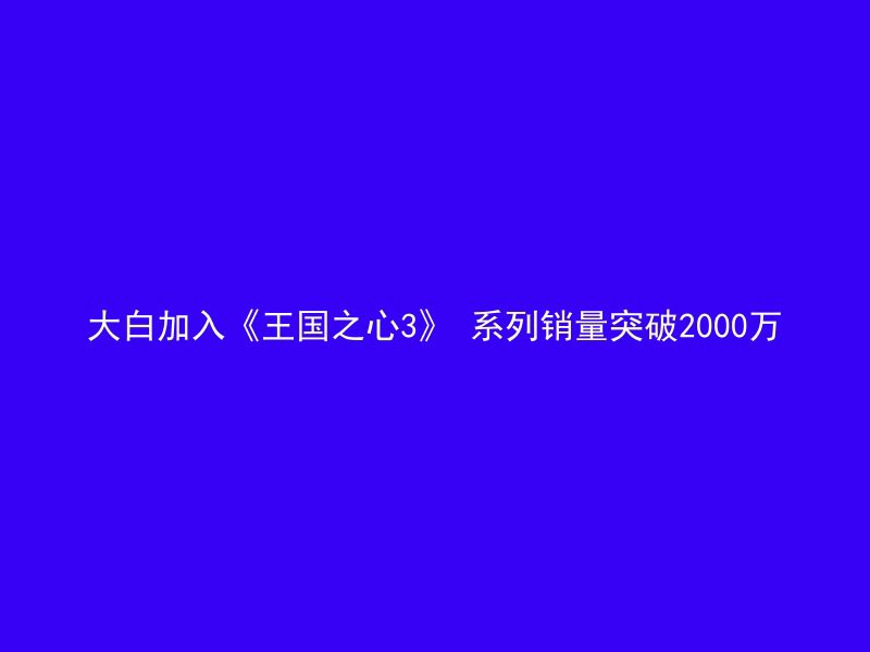 大白加入《王国之心3》 系列销量突破2000万