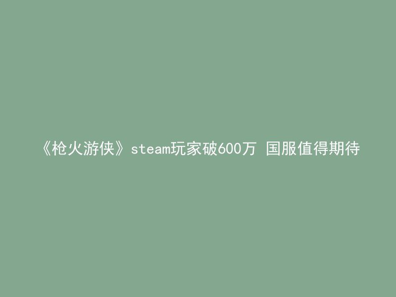 《枪火游侠》steam玩家破600万 国服值得期待