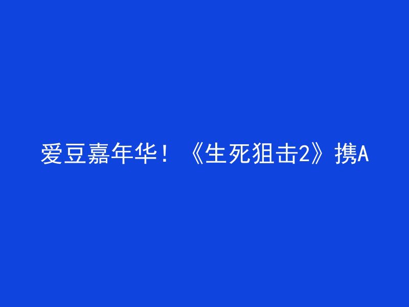 爱豆嘉年华！《生死狙击2》携A