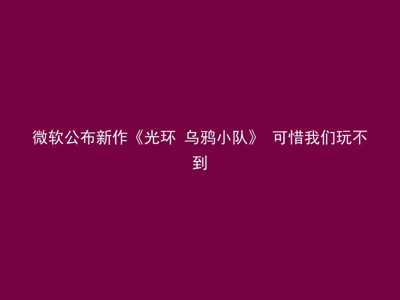 微软公布新作《光环 乌鸦小队》 可惜我们玩不到