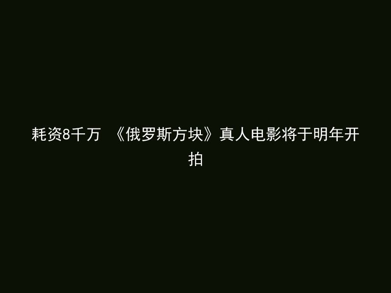 耗资8千万 《俄罗斯方块》真人电影将于明年开拍