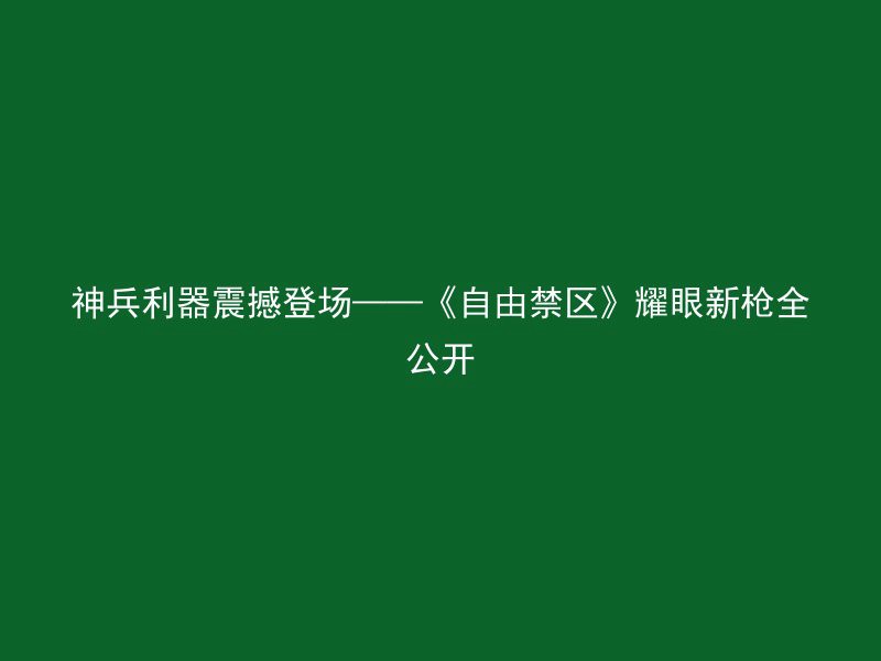 神兵利器震撼登场——《自由禁区》耀眼新枪全公开