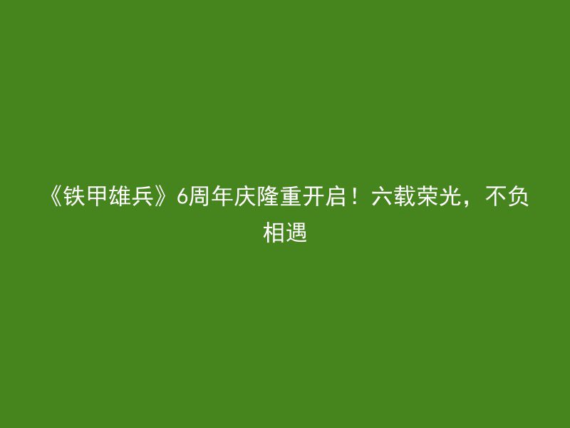 《铁甲雄兵》6周年庆隆重开启！六载荣光，不负相遇