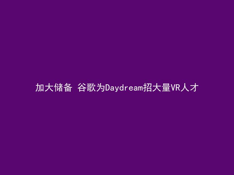 加大储备 谷歌为Daydream招大量VR人才