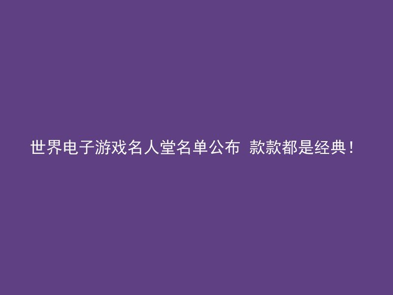 世界电子游戏名人堂名单公布 款款都是经典！