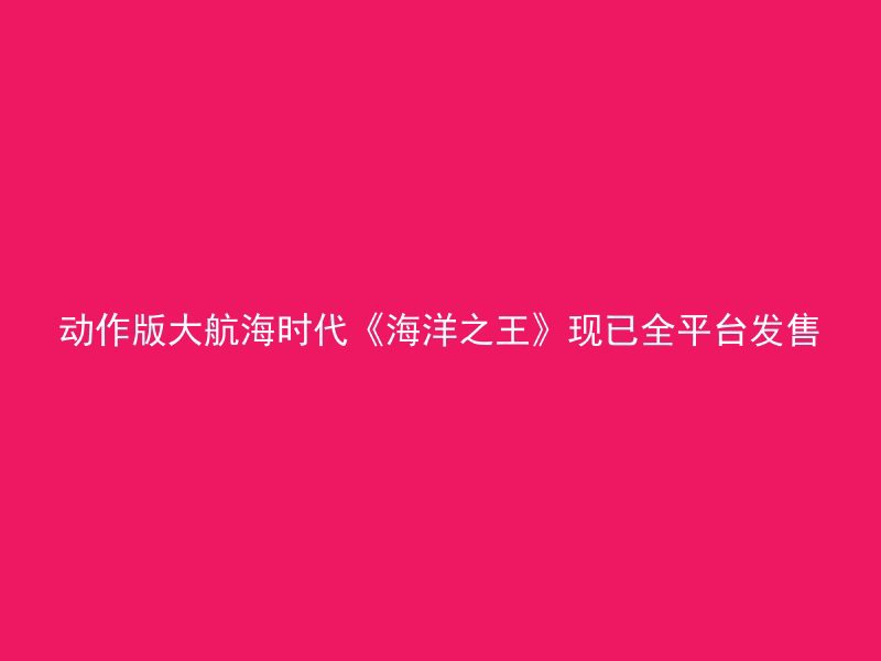 动作版大航海时代《海洋之王》现已全平台发售