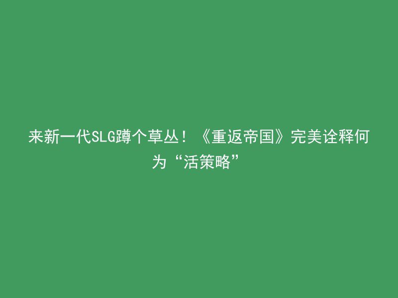 来新一代SLG蹲个草丛！《重返帝国》完美诠释何为“活策略”