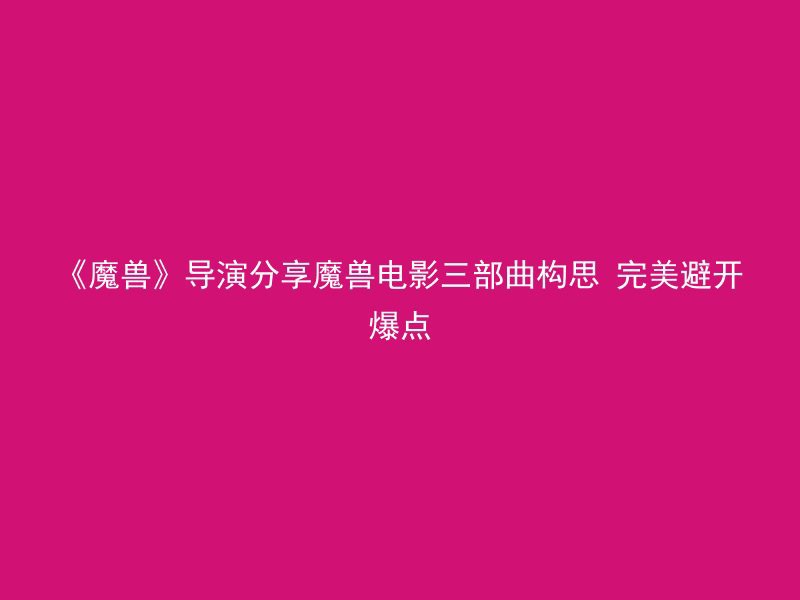 《魔兽》导演分享魔兽电影三部曲构思 完美避开爆点